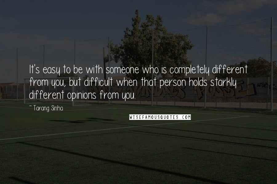 Tarang Sinha Quotes: It's easy to be with someone who is completely different from you, but difficult when that person holds starkly different opinions from you.