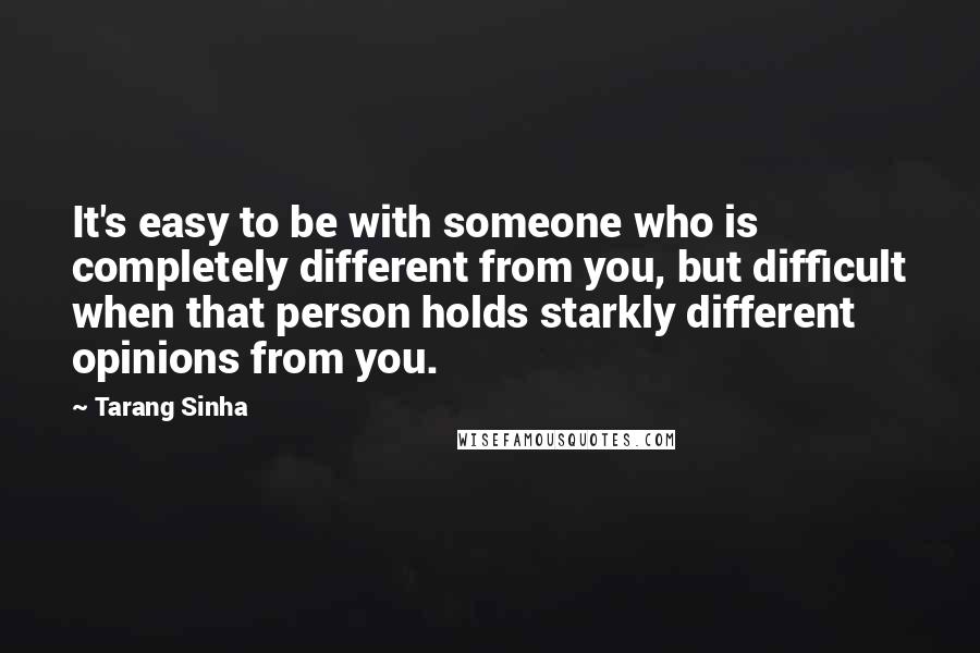 Tarang Sinha Quotes: It's easy to be with someone who is completely different from you, but difficult when that person holds starkly different opinions from you.