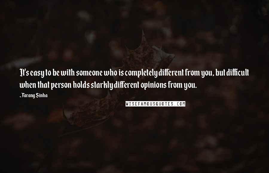 Tarang Sinha Quotes: It's easy to be with someone who is completely different from you, but difficult when that person holds starkly different opinions from you.