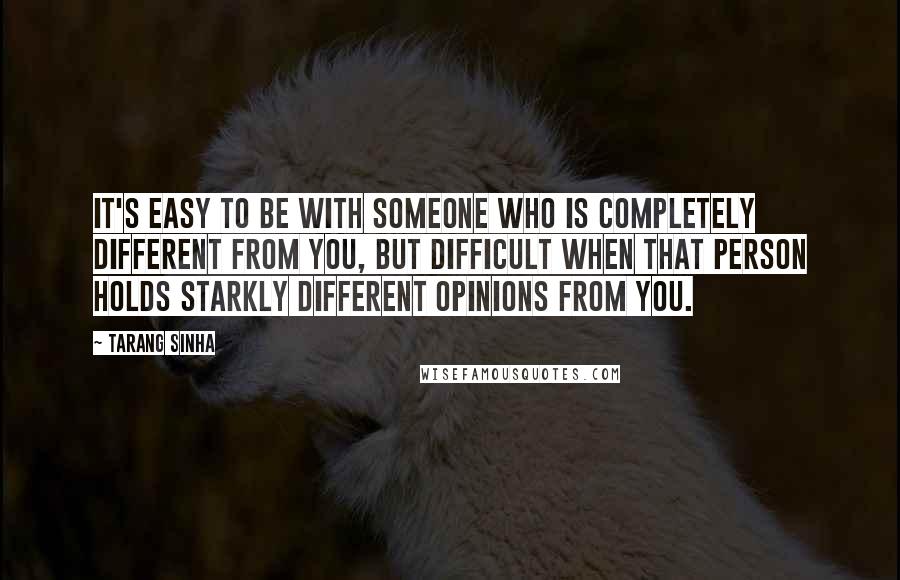 Tarang Sinha Quotes: It's easy to be with someone who is completely different from you, but difficult when that person holds starkly different opinions from you.