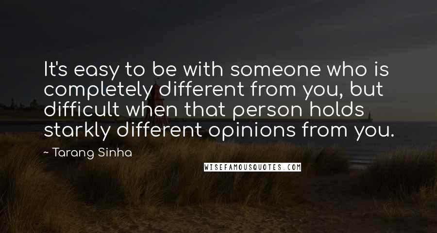 Tarang Sinha Quotes: It's easy to be with someone who is completely different from you, but difficult when that person holds starkly different opinions from you.