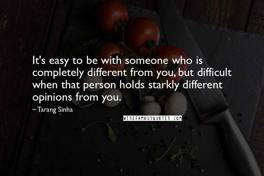 Tarang Sinha Quotes: It's easy to be with someone who is completely different from you, but difficult when that person holds starkly different opinions from you.