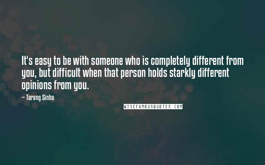 Tarang Sinha Quotes: It's easy to be with someone who is completely different from you, but difficult when that person holds starkly different opinions from you.