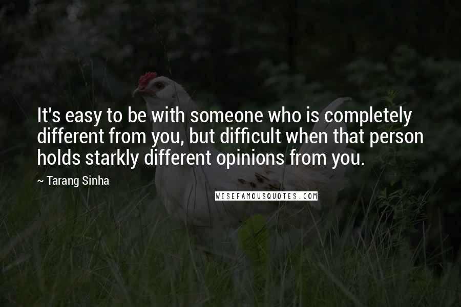 Tarang Sinha Quotes: It's easy to be with someone who is completely different from you, but difficult when that person holds starkly different opinions from you.