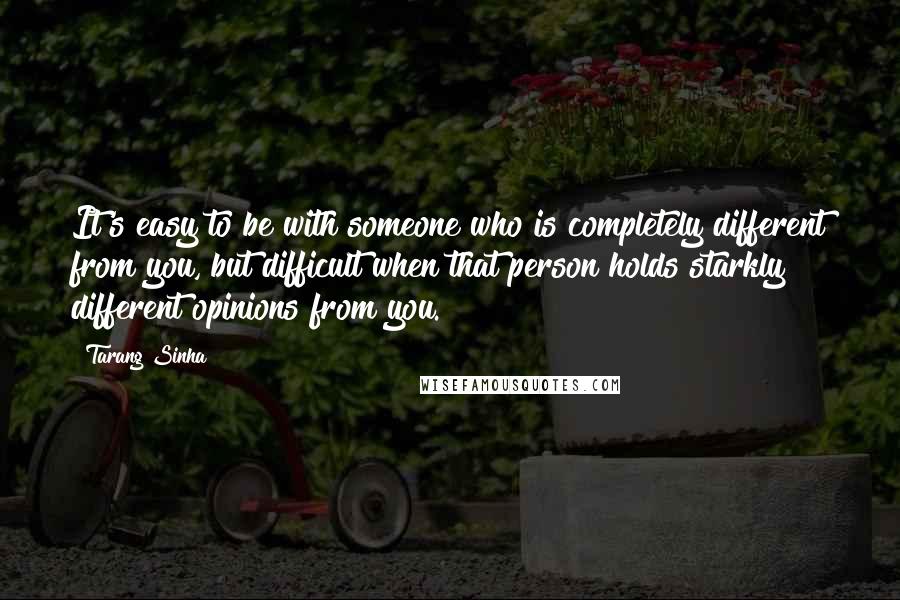 Tarang Sinha Quotes: It's easy to be with someone who is completely different from you, but difficult when that person holds starkly different opinions from you.