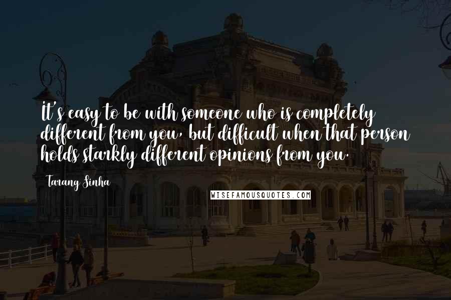 Tarang Sinha Quotes: It's easy to be with someone who is completely different from you, but difficult when that person holds starkly different opinions from you.