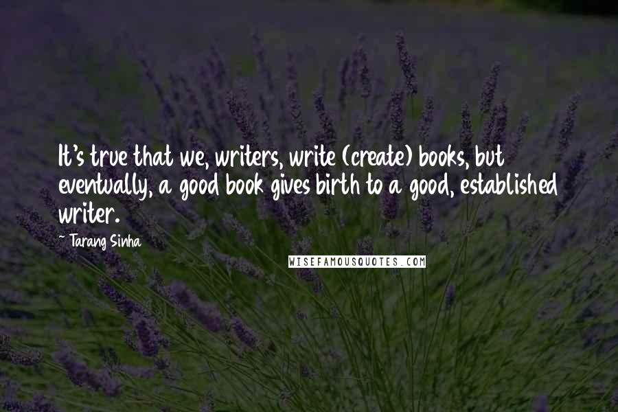 Tarang Sinha Quotes: It's true that we, writers, write (create) books, but eventually, a good book gives birth to a good, established writer.