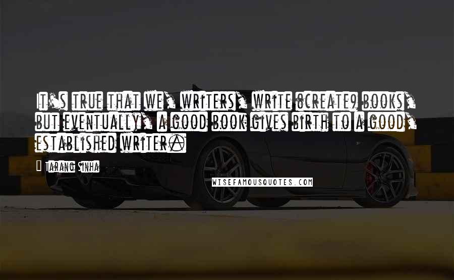 Tarang Sinha Quotes: It's true that we, writers, write (create) books, but eventually, a good book gives birth to a good, established writer.