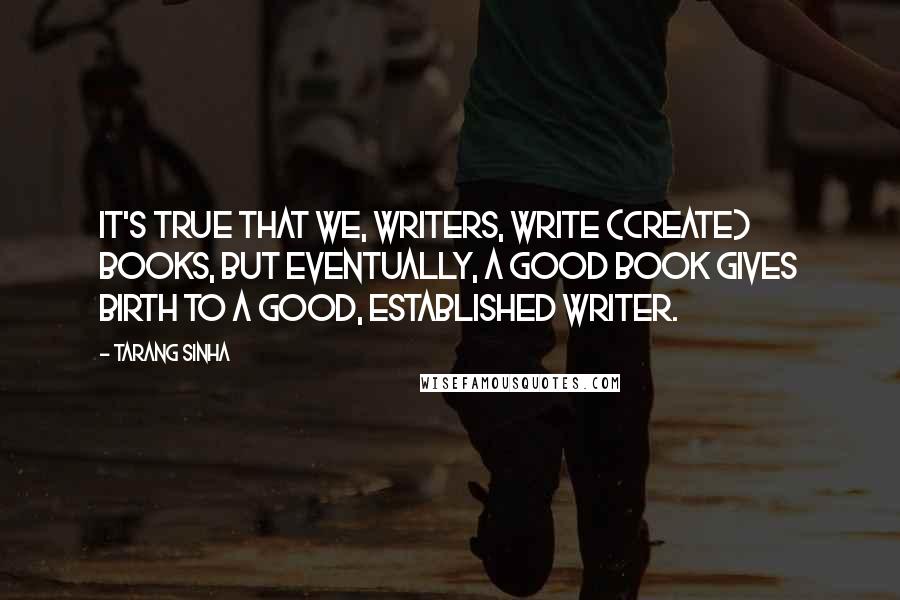 Tarang Sinha Quotes: It's true that we, writers, write (create) books, but eventually, a good book gives birth to a good, established writer.