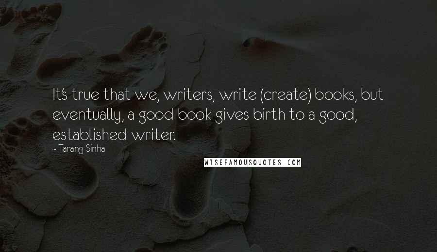 Tarang Sinha Quotes: It's true that we, writers, write (create) books, but eventually, a good book gives birth to a good, established writer.