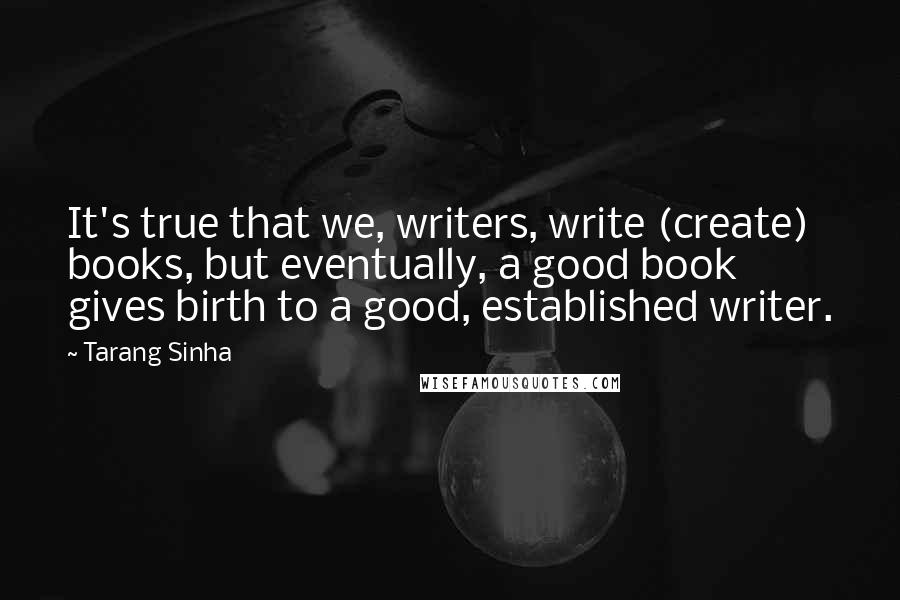 Tarang Sinha Quotes: It's true that we, writers, write (create) books, but eventually, a good book gives birth to a good, established writer.