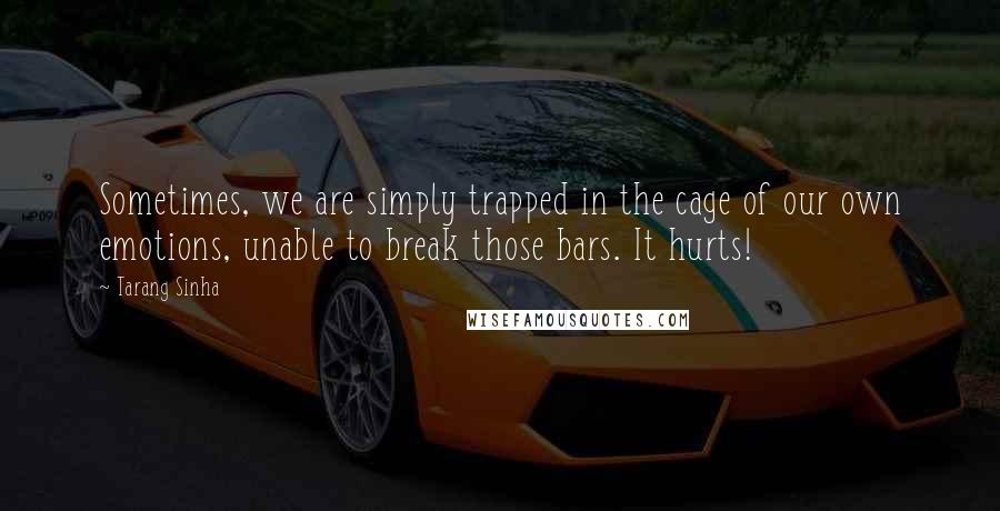 Tarang Sinha Quotes: Sometimes, we are simply trapped in the cage of our own emotions, unable to break those bars. It hurts!