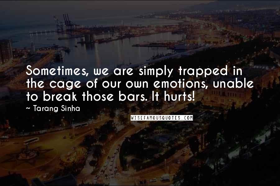 Tarang Sinha Quotes: Sometimes, we are simply trapped in the cage of our own emotions, unable to break those bars. It hurts!