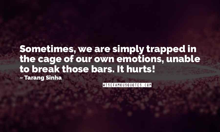 Tarang Sinha Quotes: Sometimes, we are simply trapped in the cage of our own emotions, unable to break those bars. It hurts!