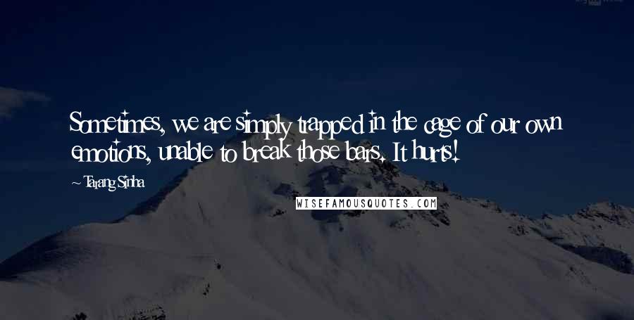 Tarang Sinha Quotes: Sometimes, we are simply trapped in the cage of our own emotions, unable to break those bars. It hurts!