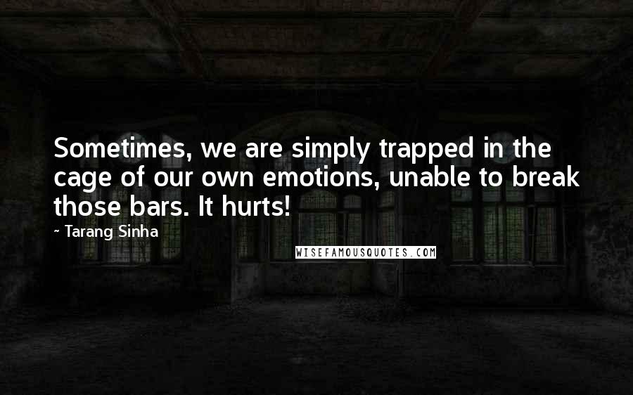 Tarang Sinha Quotes: Sometimes, we are simply trapped in the cage of our own emotions, unable to break those bars. It hurts!