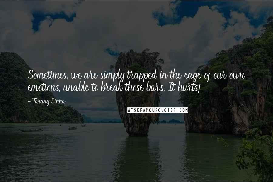 Tarang Sinha Quotes: Sometimes, we are simply trapped in the cage of our own emotions, unable to break those bars. It hurts!