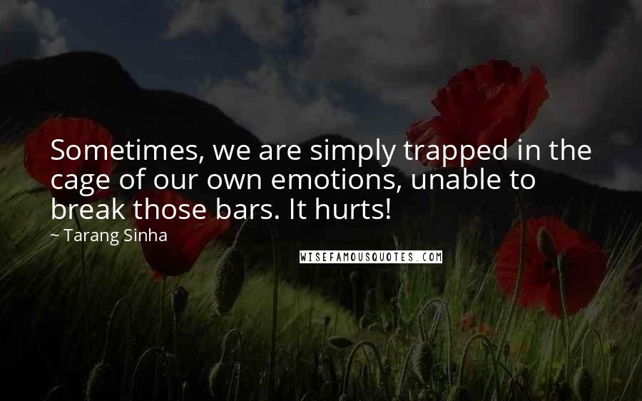 Tarang Sinha Quotes: Sometimes, we are simply trapped in the cage of our own emotions, unable to break those bars. It hurts!