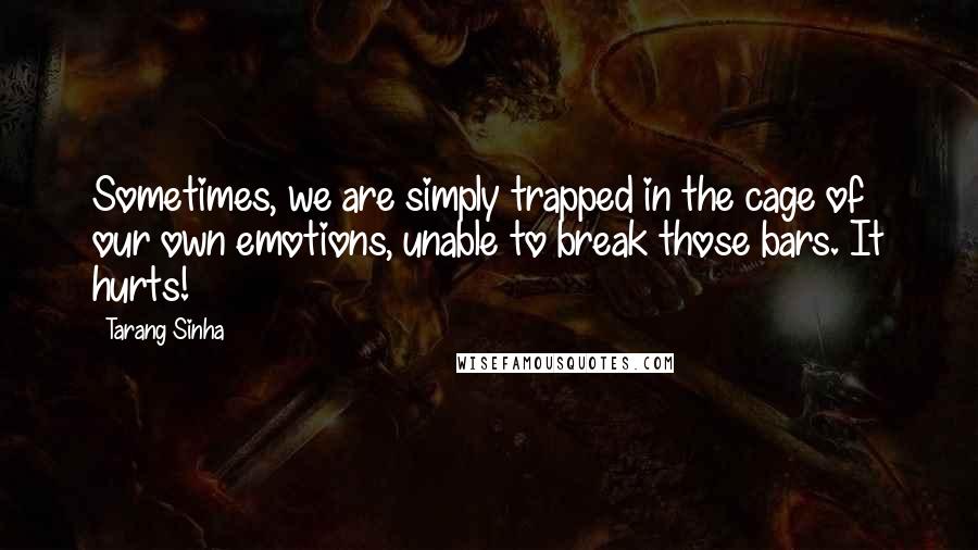 Tarang Sinha Quotes: Sometimes, we are simply trapped in the cage of our own emotions, unable to break those bars. It hurts!