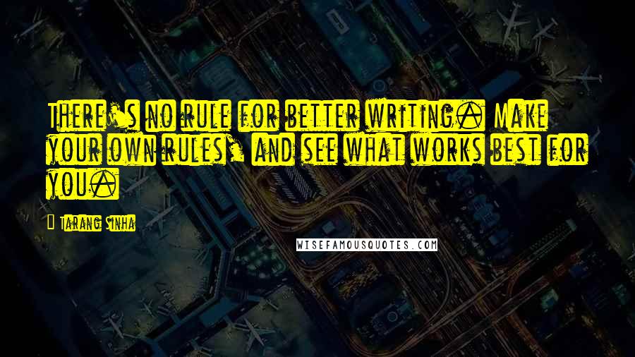 Tarang Sinha Quotes: There's no rule for better writing. Make your own rules, and see what works best for you.