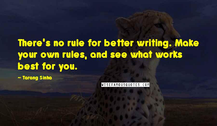 Tarang Sinha Quotes: There's no rule for better writing. Make your own rules, and see what works best for you.