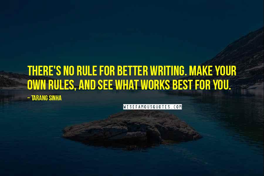 Tarang Sinha Quotes: There's no rule for better writing. Make your own rules, and see what works best for you.