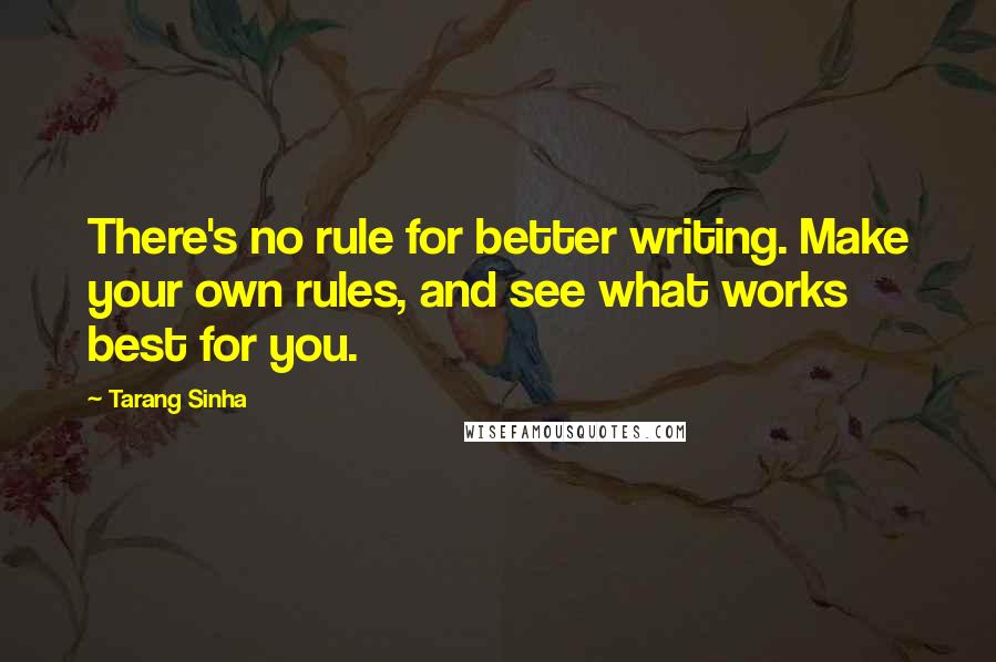 Tarang Sinha Quotes: There's no rule for better writing. Make your own rules, and see what works best for you.