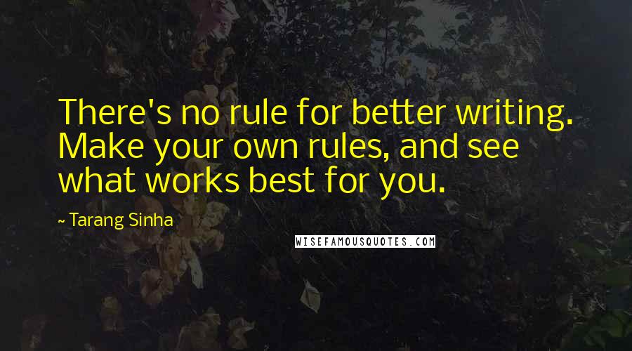 Tarang Sinha Quotes: There's no rule for better writing. Make your own rules, and see what works best for you.