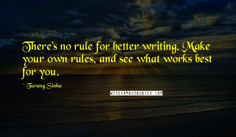 Tarang Sinha Quotes: There's no rule for better writing. Make your own rules, and see what works best for you.