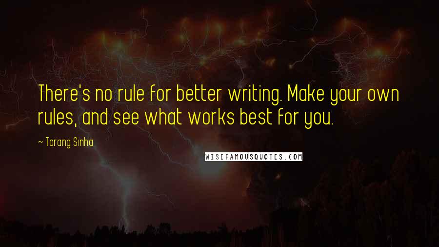 Tarang Sinha Quotes: There's no rule for better writing. Make your own rules, and see what works best for you.