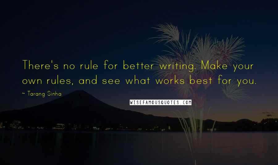 Tarang Sinha Quotes: There's no rule for better writing. Make your own rules, and see what works best for you.