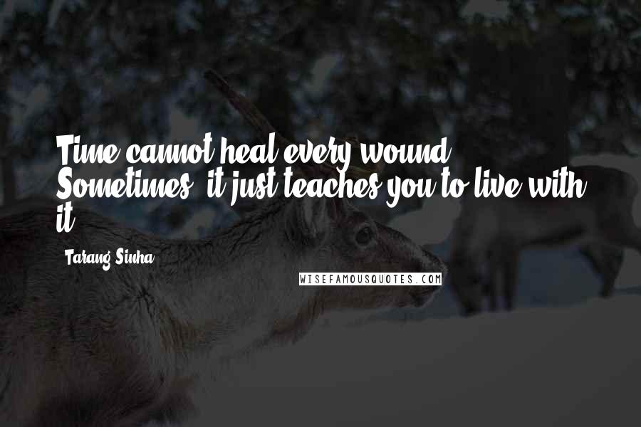 Tarang Sinha Quotes: Time cannot heal every wound. Sometimes, it just teaches you to live with it.