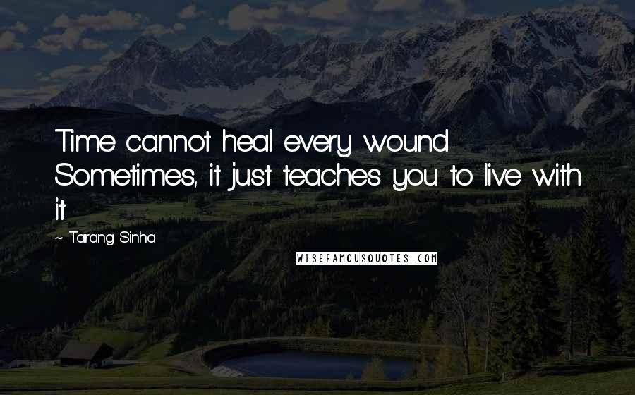 Tarang Sinha Quotes: Time cannot heal every wound. Sometimes, it just teaches you to live with it.