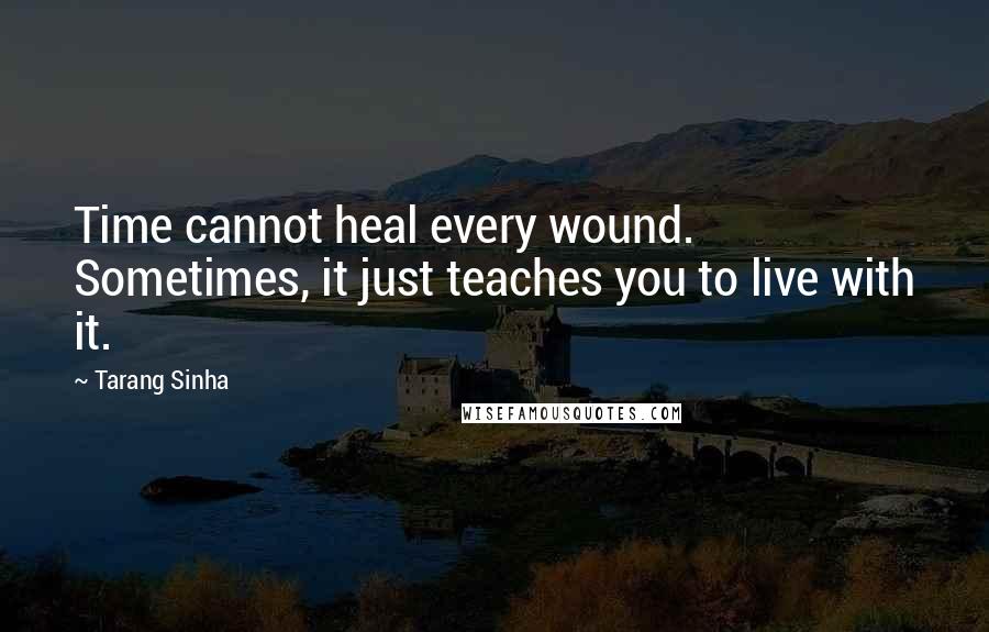 Tarang Sinha Quotes: Time cannot heal every wound. Sometimes, it just teaches you to live with it.