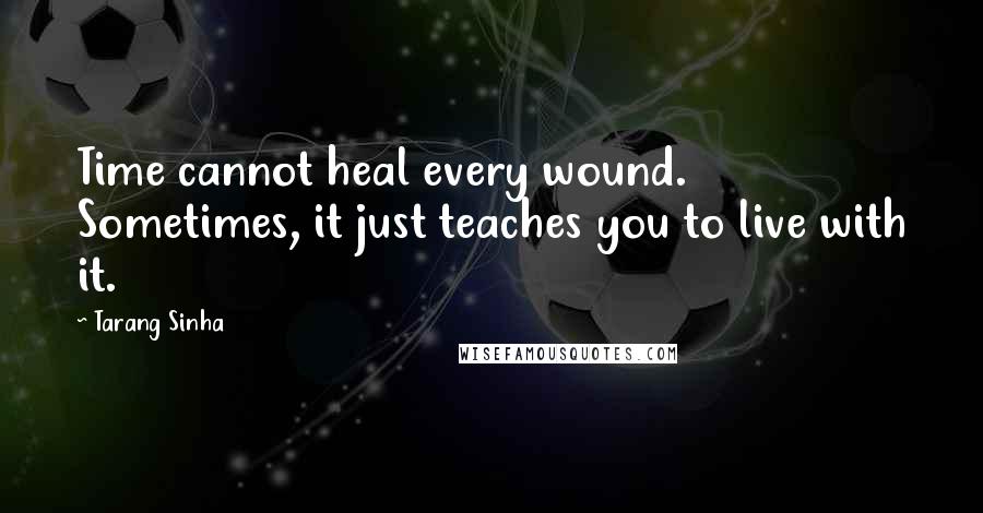 Tarang Sinha Quotes: Time cannot heal every wound. Sometimes, it just teaches you to live with it.