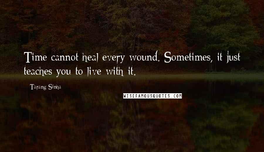 Tarang Sinha Quotes: Time cannot heal every wound. Sometimes, it just teaches you to live with it.