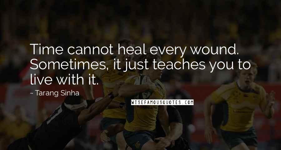 Tarang Sinha Quotes: Time cannot heal every wound. Sometimes, it just teaches you to live with it.