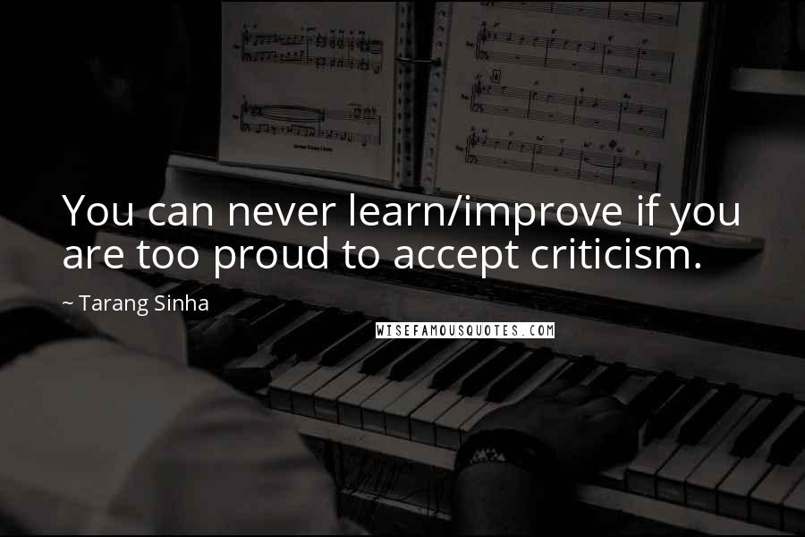 Tarang Sinha Quotes: You can never learn/improve if you are too proud to accept criticism.