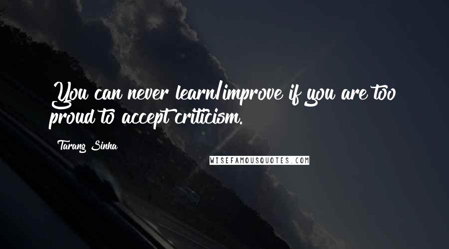 Tarang Sinha Quotes: You can never learn/improve if you are too proud to accept criticism.