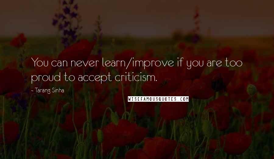 Tarang Sinha Quotes: You can never learn/improve if you are too proud to accept criticism.