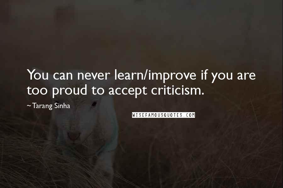Tarang Sinha Quotes: You can never learn/improve if you are too proud to accept criticism.
