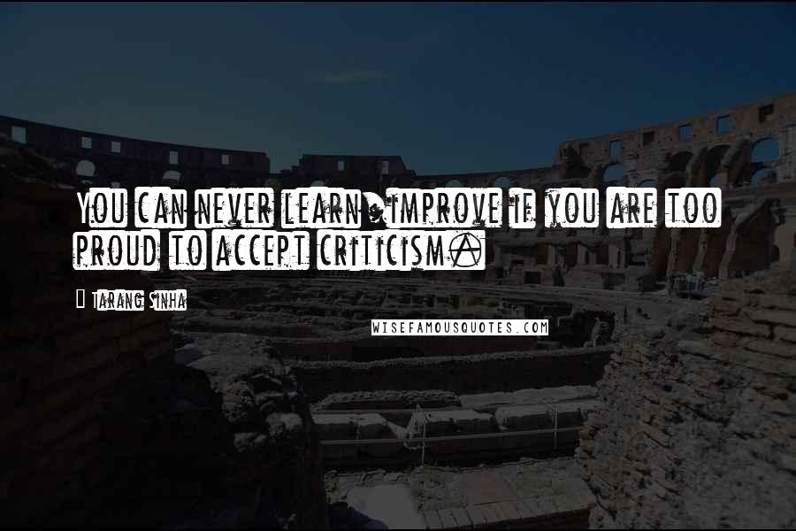 Tarang Sinha Quotes: You can never learn/improve if you are too proud to accept criticism.