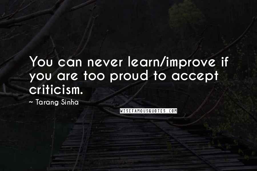 Tarang Sinha Quotes: You can never learn/improve if you are too proud to accept criticism.