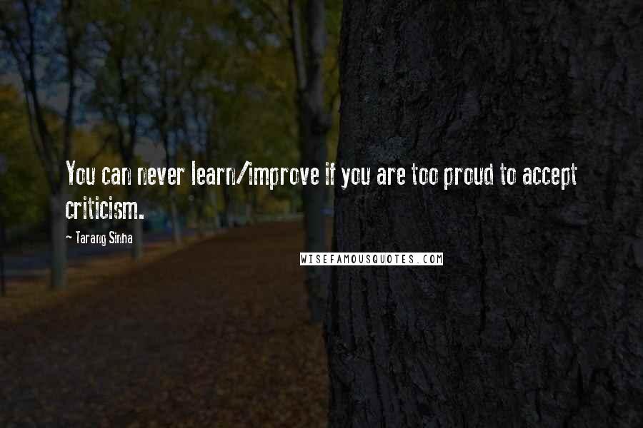 Tarang Sinha Quotes: You can never learn/improve if you are too proud to accept criticism.