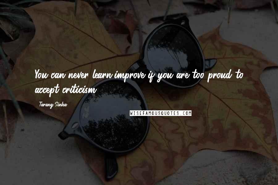 Tarang Sinha Quotes: You can never learn/improve if you are too proud to accept criticism.