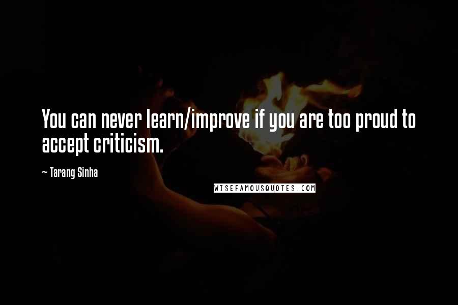 Tarang Sinha Quotes: You can never learn/improve if you are too proud to accept criticism.