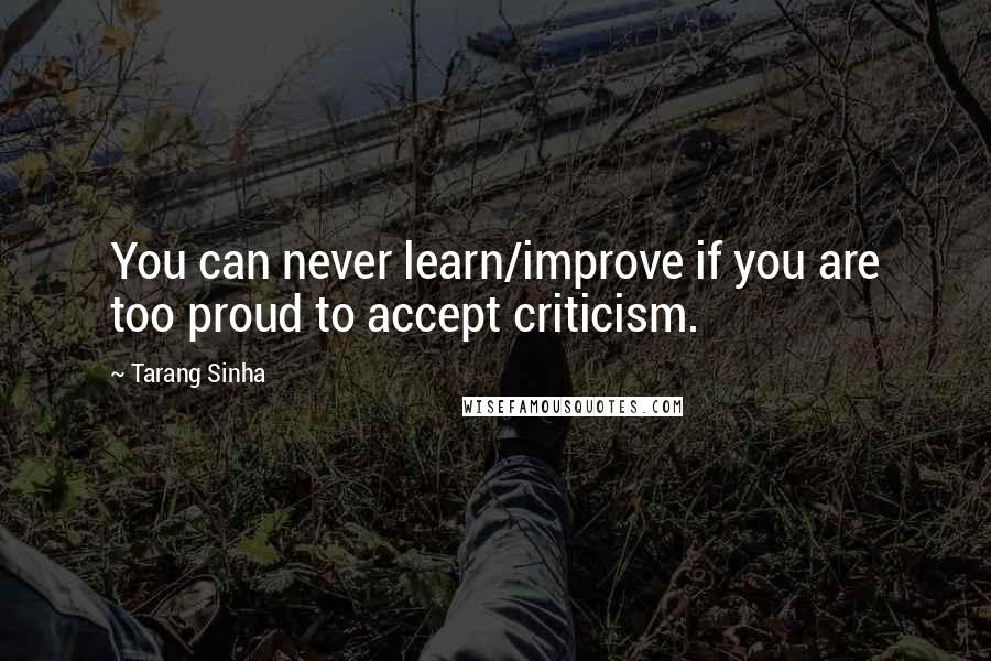 Tarang Sinha Quotes: You can never learn/improve if you are too proud to accept criticism.