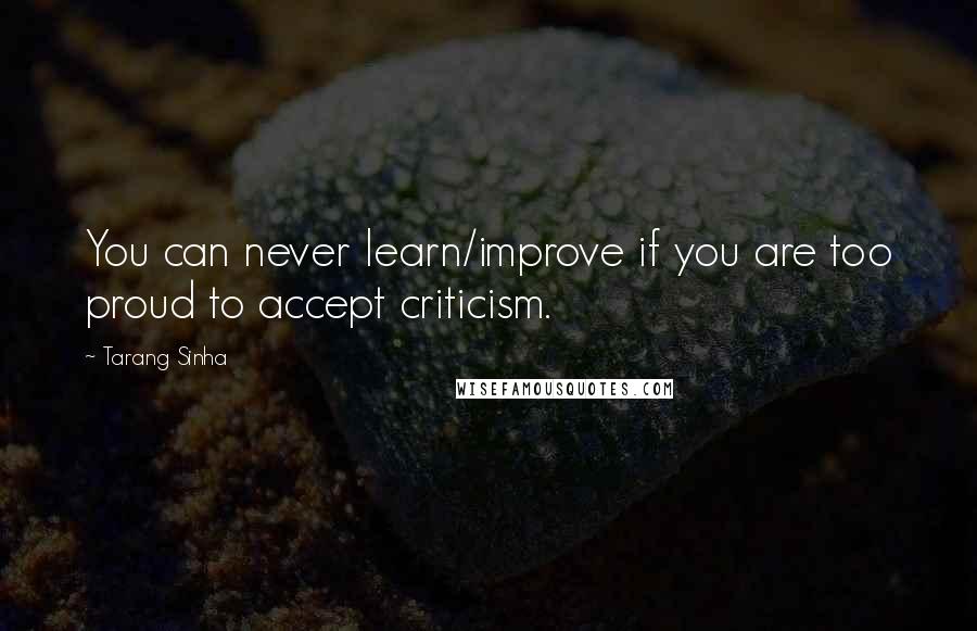 Tarang Sinha Quotes: You can never learn/improve if you are too proud to accept criticism.