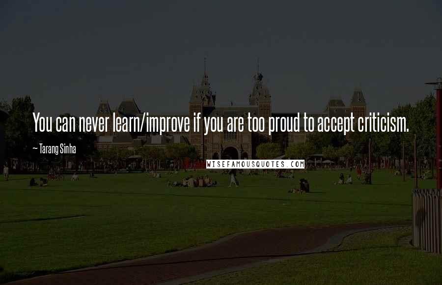 Tarang Sinha Quotes: You can never learn/improve if you are too proud to accept criticism.