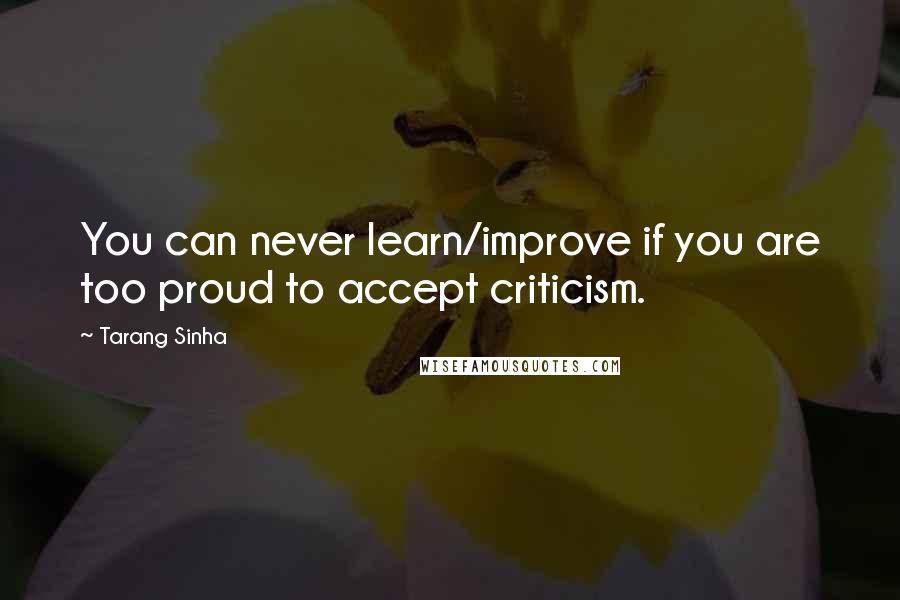 Tarang Sinha Quotes: You can never learn/improve if you are too proud to accept criticism.